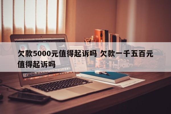 欠款5000元值得起诉吗 欠款一千五百元值得起诉吗