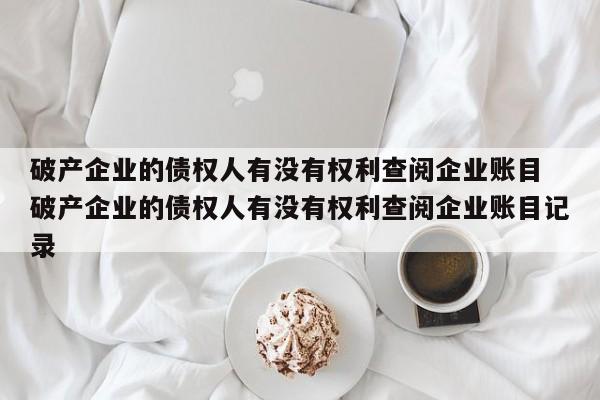 破产企业的债权人有没有权利查阅企业账目 破产企业的债权人有没有权利查阅企业账目记录