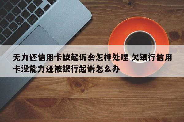 无力还信用卡被起诉会怎样处理 欠银行信用卡没能力还被银行起诉怎么办