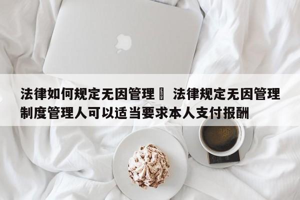 法律如何规定无因管理	 法律规定无因管理制度管理人可以适当要求本人支付报酬