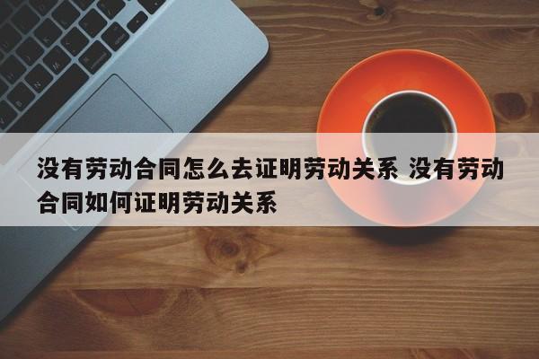 没有劳动合同怎么去证明劳动关系 没有劳动合同如何证明劳动关系