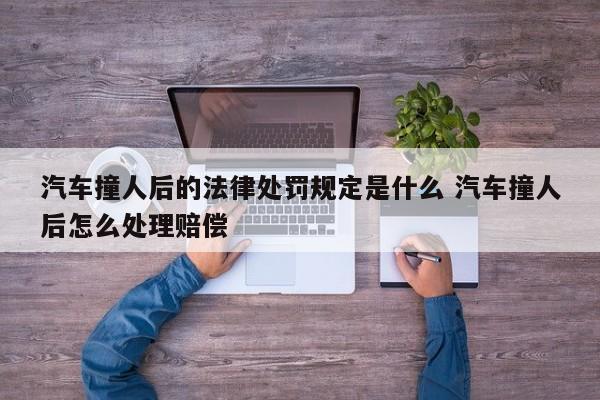 汽车撞人后的法律处罚规定是什么 汽车撞人后怎么处理赔偿