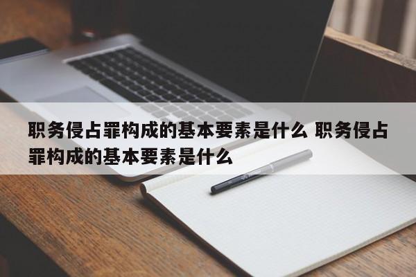 职务侵占罪构成的基本要素是什么 职务侵占罪构成的基本要素是什么