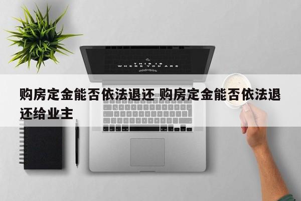 购房定金能否依法退还 购房定金能否依法退还给业主