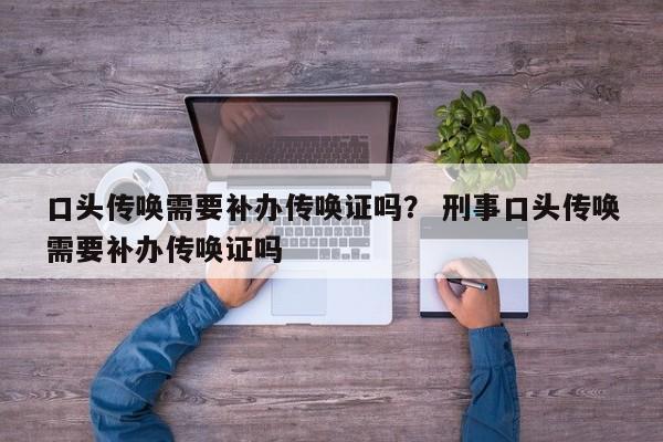 口头传唤需要补办传唤证吗？ 刑事口头传唤需要补办传唤证吗