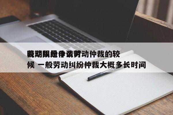 劳动纠纷申请劳动仲裁的较
晚期限是什么时候 一般劳动纠纷仲裁大概多长时间