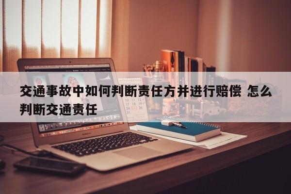 交通事故中如何判断责任方并进行赔偿 怎么判断交通责任