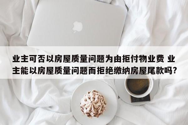 业主可否以房屋质量问题为由拒付物业费 业主能以房屋质量问题而拒绝缴纳房屋尾款吗?