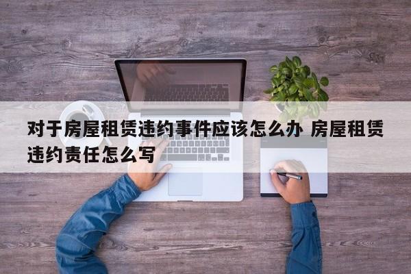 对于房屋租赁违约事件应该怎么办 房屋租赁违约责任怎么写