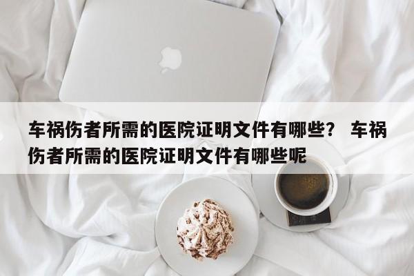 车祸伤者所需的医院证明文件有哪些？ 车祸伤者所需的医院证明文件有哪些呢