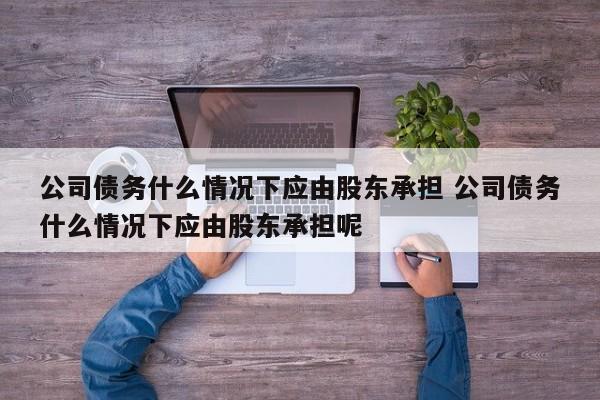 公司债务什么情况下应由股东承担 公司债务什么情况下应由股东承担呢