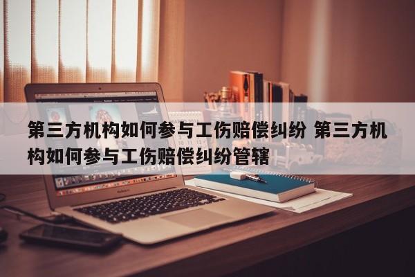 第三方机构如何参与工伤赔偿纠纷 第三方机构如何参与工伤赔偿纠纷管辖