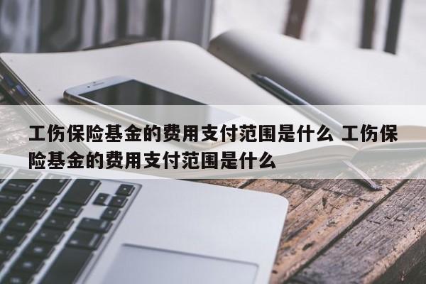 工伤保险基金的费用支付范围是什么 工伤保险基金的费用支付范围是什么