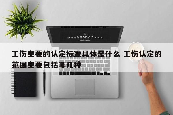 工伤主要的认定标准具体是什么 工伤认定的范围主要包括哪几种