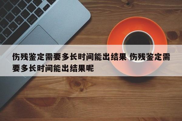 伤残鉴定需要多长时间能出结果 伤残鉴定需要多长时间能出结果呢