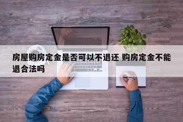 房屋购房定金是否可以不退还 购房定金不能退合法吗