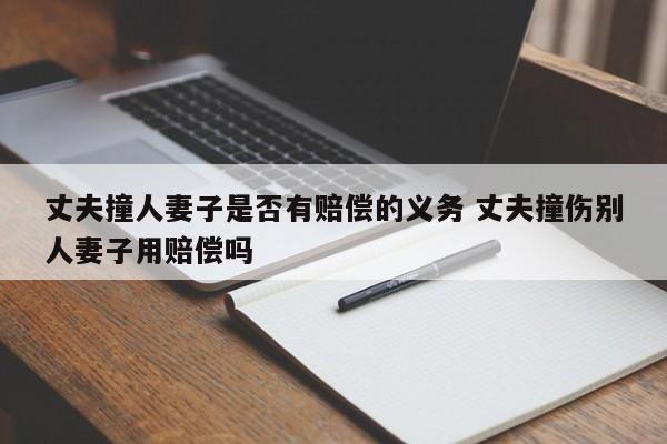 丈夫撞人妻子是否有赔偿的义务 丈夫撞伤别人妻子用赔偿吗