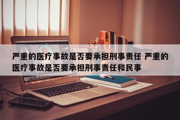 严重的医疗事故是否要承担刑事责任 严重的医疗事故是否要承担刑事责任和民事