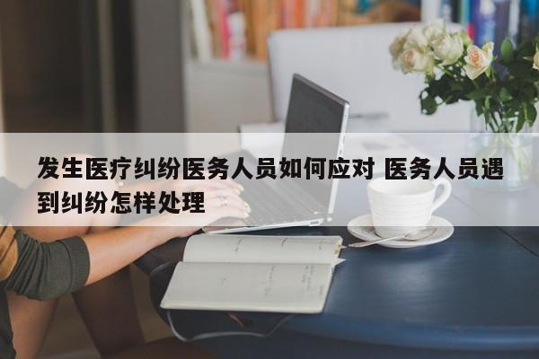 发生医疗纠纷医务人员如何应对 医务人员遇到纠纷怎样处理