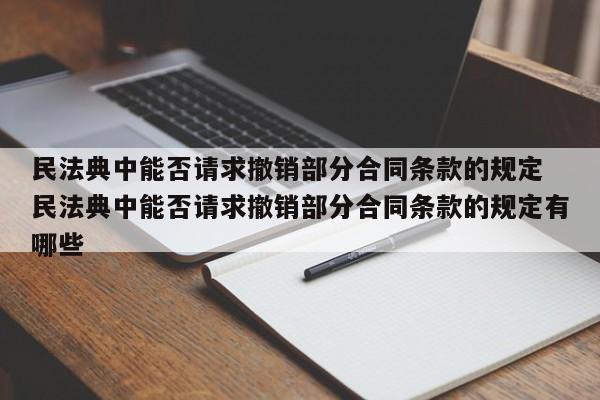 民法典中能否请求撤销部分合同条款的规定 民法典中能否请求撤销部分合同条款的规定有哪些