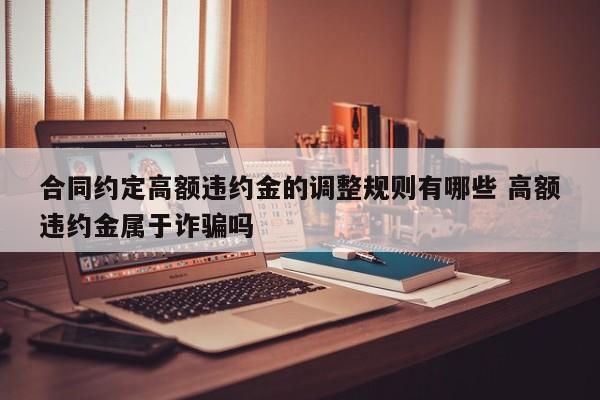 合同约定高额违约金的调整规则有哪些 高额违约金属于诈骗吗