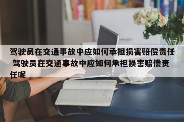 驾驶员在交通事故中应如何承担损害赔偿责任 驾驶员在交通事故中应如何承担损害赔偿责任呢