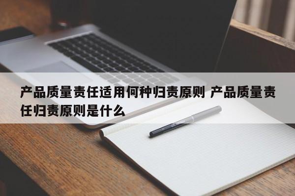 产品质量责任适用何种归责原则 产品质量责任归责原则是什么