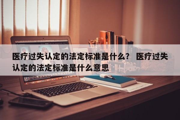 医疗过失认定的法定标准是什么？ 医疗过失认定的法定标准是什么意思