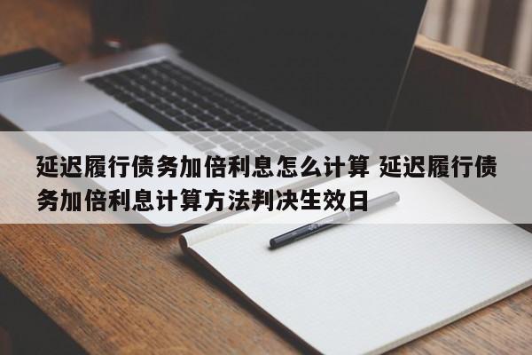 延迟履行债务加倍利息怎么计算 延迟履行债务加倍利息计算方法判决生效日