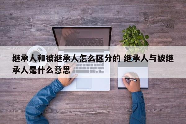 继承人和被继承人怎么区分的 继承人与被继承人是什么意思