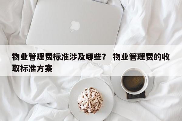 物业管理费标准涉及哪些？ 物业管理费的收取标准方案