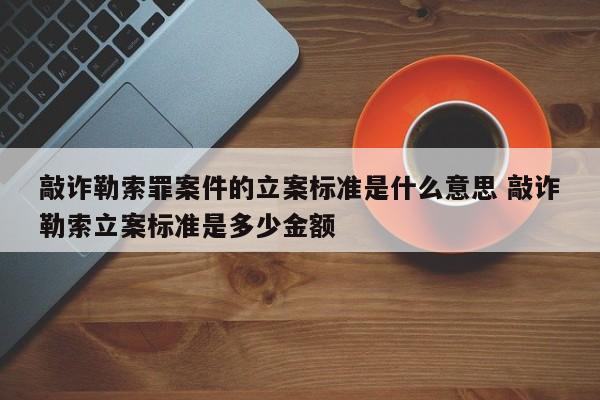 敲诈勒索罪案件的立案标准是什么意思 敲诈勒索立案标准是多少金额