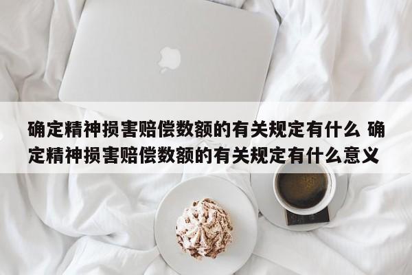 确定精神损害赔偿数额的有关规定有什么 确定精神损害赔偿数额的有关规定有什么意义