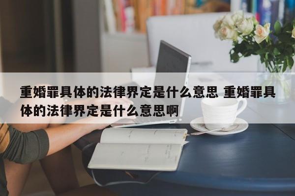 重婚罪具体的法律界定是什么意思 重婚罪具体的法律界定是什么意思啊