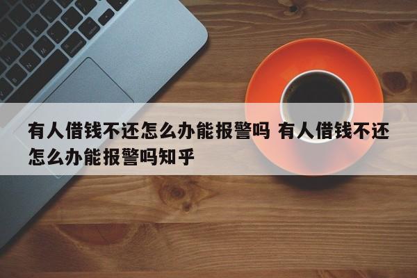 有人借钱不还怎么办能报警吗 有人借钱不还怎么办能报警吗知乎