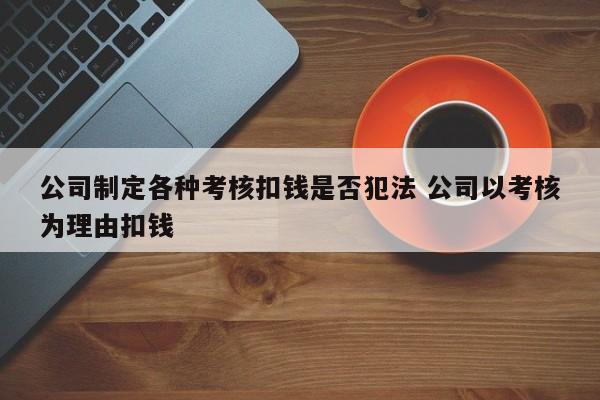 公司制定各种考核扣钱是否犯法 公司以考核为理由扣钱