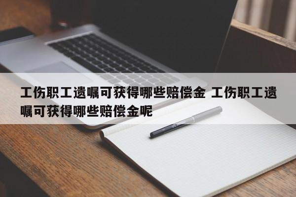 工伤职工遗嘱可获得哪些赔偿金 工伤职工遗嘱可获得哪些赔偿金呢