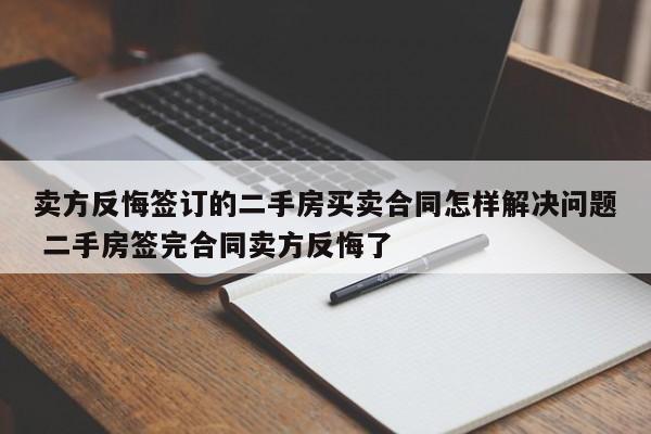 卖方反悔签订的二手房买卖合同怎样解决问题 二手房签完合同卖方反悔了