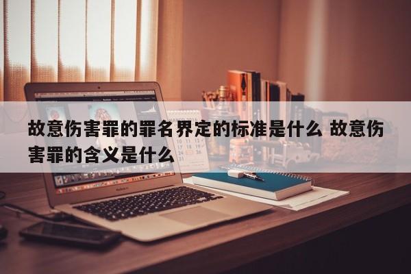 故意伤害罪的罪名界定的标准是什么 故意伤害罪的含义是什么