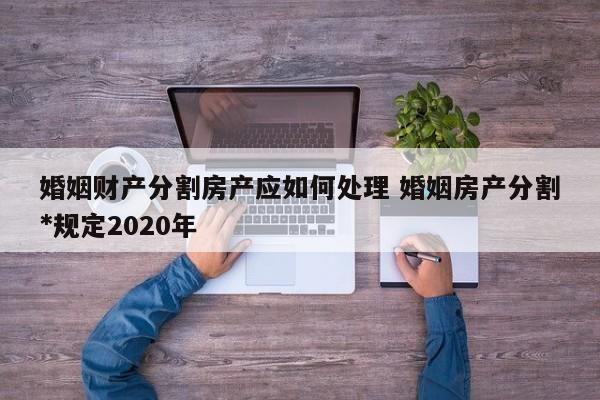 婚姻财产分割房产应如何处理 婚姻房产分割*规定2020年