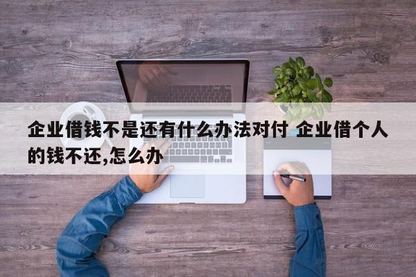 企业借钱不是还有什么办法对付 企业借个人的钱不还,怎么办