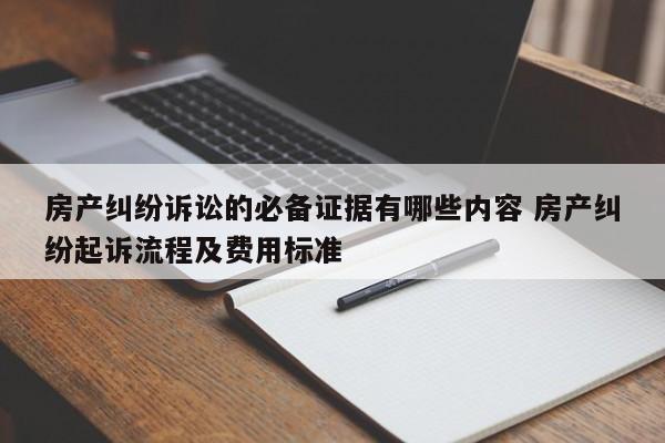 房产纠纷诉讼的必备证据有哪些内容 房产纠纷起诉流程及费用标准