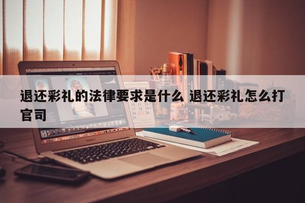 退还彩礼的法律要求是什么 退还彩礼怎么打官司