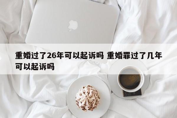 重婚过了26年可以起诉吗 重婚罪过了几年可以起诉吗