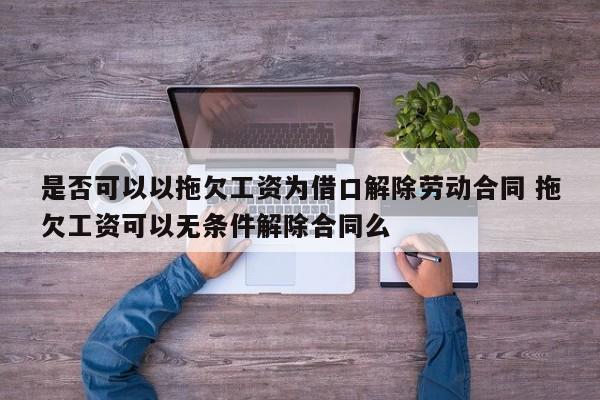 是否可以以拖欠工资为借口解除劳动合同 拖欠工资可以无条件解除合同么