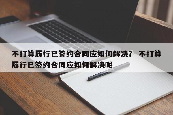 不打算履行已签约合同应如何解决？ 不打算履行已签约合同应如何解决呢