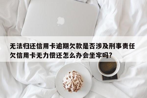 无法归还信用卡逾期欠款是否涉及刑事责任 欠信用卡无力偿还怎么办会坐牢吗?