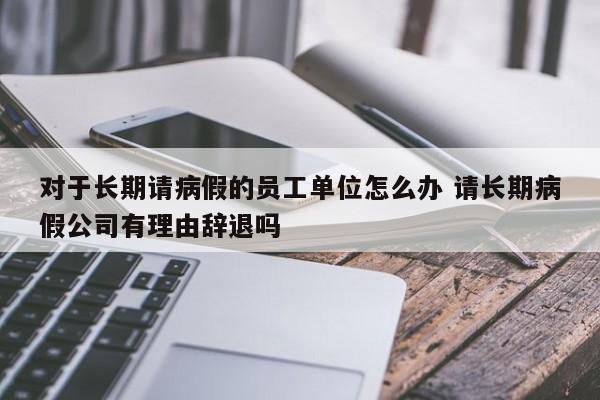 对于长期请病假的员工单位怎么办 请长期病假公司有理由辞退吗