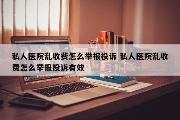 私人医院乱收费怎么举报投诉 私人医院乱收费怎么举报投诉有效