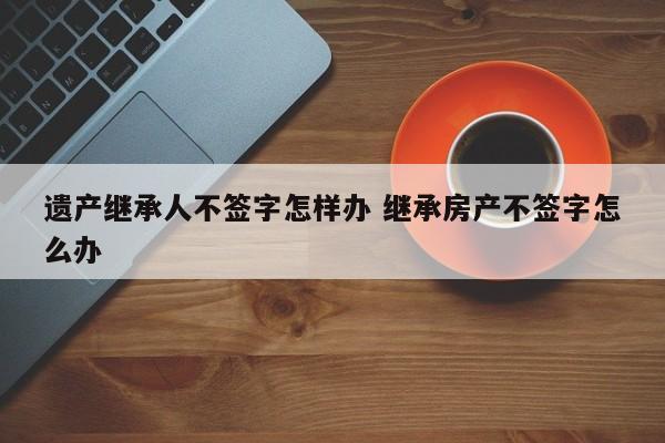 遗产继承人不签字怎样办 继承房产不签字怎么办